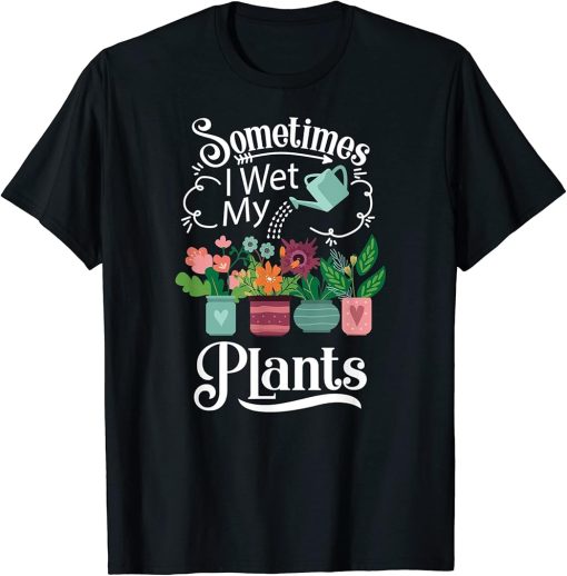 Sometimes I Wet My Plants design - Funny Gardening Gift T-Shirt